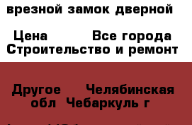 врезной замок дверной › Цена ­ 500 - Все города Строительство и ремонт » Другое   . Челябинская обл.,Чебаркуль г.